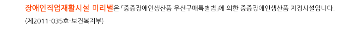 장애인직업재활시설 미리벌은 '중증장애인생산품 우선구매특별법'에 의한 중증장애인생산품 지정시설입니다. (제2011-035호-보건복지부